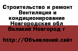 Строительство и ремонт Вентиляция и кондиционирование. Новгородская обл.,Великий Новгород г.